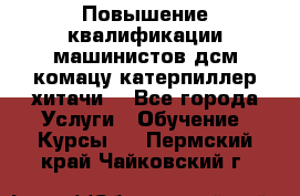 Повышение квалификации машинистов дсм комацу,катерпиллер,хитачи. - Все города Услуги » Обучение. Курсы   . Пермский край,Чайковский г.